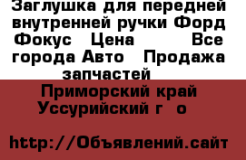 Заглушка для передней внутренней ручки Форд Фокус › Цена ­ 200 - Все города Авто » Продажа запчастей   . Приморский край,Уссурийский г. о. 